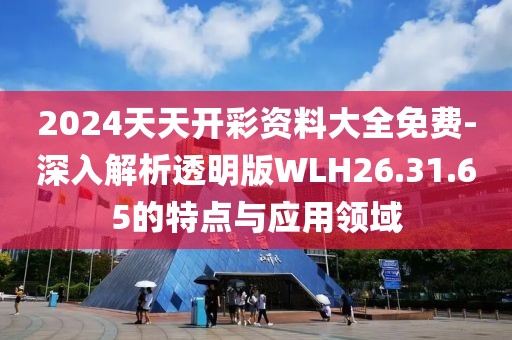 2024天天開彩資料大全免費-深入解析透明版WLH26.31.65的特點與應用領域