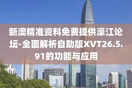 新澳精準資料免費提供濠江論壇-全面解析自助版XVT26.5.91的功能與應用
