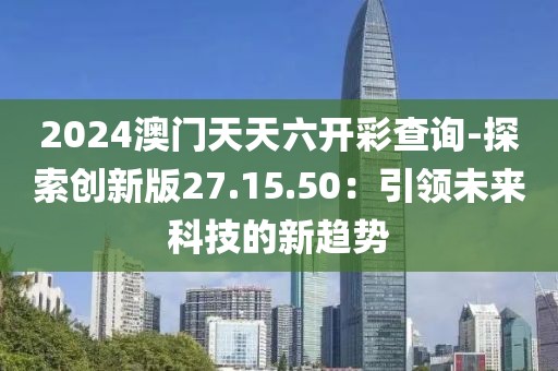 2024澳門天天六開彩查詢-探索創新版27.15.50：引領未來科技的新趨勢