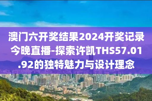 澳門六開獎結果2024開獎記錄今晚直播-探索許凱THS57.01.92的獨特魅力與設計理念