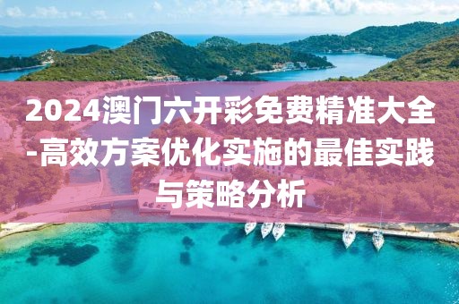 2024澳門六開彩免費精準大全-高效方案優化實施的最佳實踐與策略分析