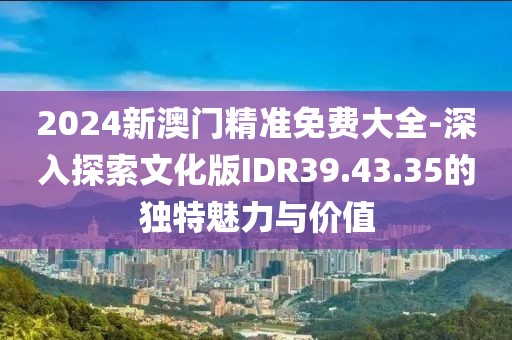 2024新澳門精準免費大全-深入探索文化版IDR39.43.35的獨特魅力與價值