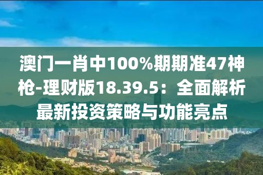 澳門一肖中100%期期準47神槍-理財版18.39.5：全面解析最新投資策略與功能亮點