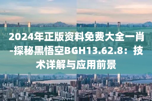 2024年正版資料免費大全一肖-探秘黑悟空BGH13.62.8：技術詳解與應用前景