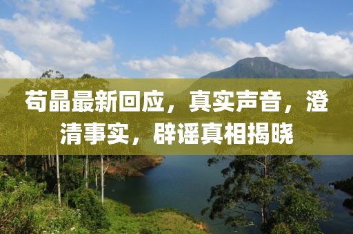 茍晶最新回應，真實聲音，澄清事實，辟謠真相揭曉