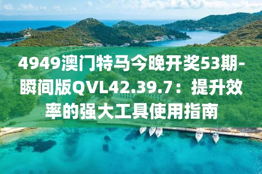 4949澳門特馬今晚開獎53期-瞬間版QVL42.39.7：提升效率的強大工具使用指南