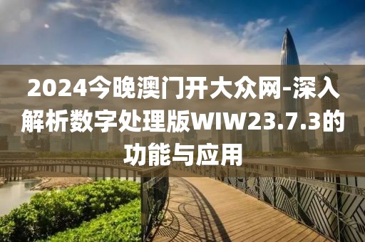 2024今晚澳門開大眾網-深入解析數字處理版WIW23.7.3的功能與應用