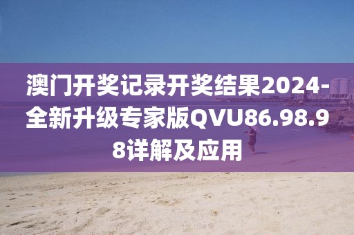澳門開獎記錄開獎結果2024-全新升級專家版QVU86.98.98詳解及應用