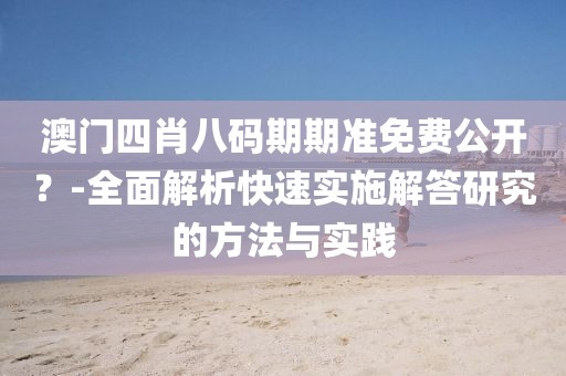 澳門四肖八碼期期準免費公開？-全面解析快速實施解答研究的方法與實踐