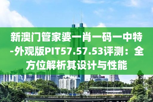 新澳門管家婆一肖一碼一中特-外觀版PIT57.57.53評測：全方位解析其設計與性能