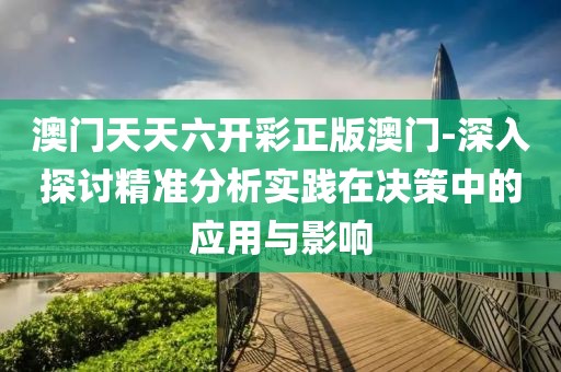澳門天天六開彩正版澳門-深入探討精準分析實踐在決策中的應用與影響