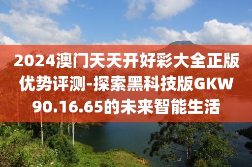 2024澳門天天開好彩大全正版優勢評測-探索黑科技版GKW90.16.65的未來智能生活
