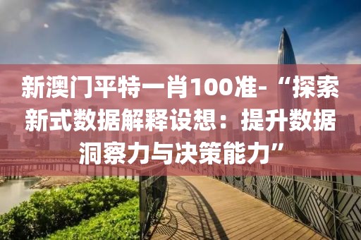 新澳門平特一肖100準-“探索新式數據解釋設想：提升數據洞察力與決策能力”
