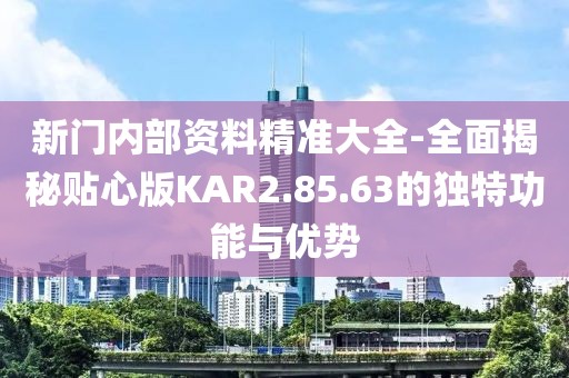 新門內部資料精準大全-全面揭秘貼心版KAR2.85.63的獨特功能與優勢