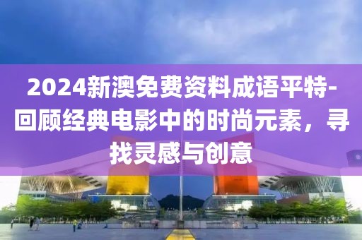 2024新澳免費資料成語平特-回顧經典電影中的時尚元素，尋找靈感與創意