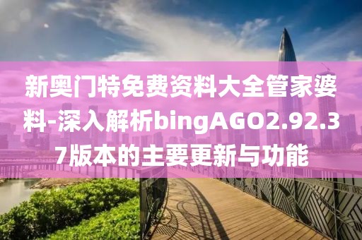新奧門特免費資料大全管家婆料-深入解析bingAGO2.92.37版本的主要更新與功能