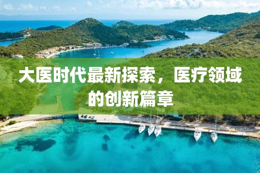大醫時代最新探索，醫療領域的創新篇章