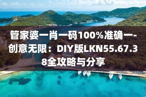 管家婆一肖一碼100%準確一-創意無限：DIY版LKN55.67.38全攻略與分享