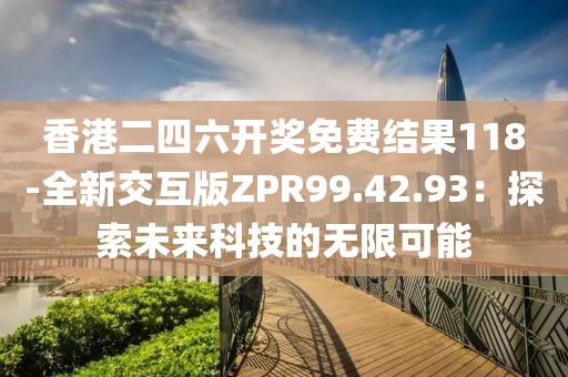 香港二四六開獎免費結果118-全新交互版ZPR99.42.93：探索未來科技的無限可能