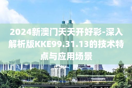2024新澳門天天開好彩-深入解析版KKE99.31.13的技術特點與應用場景