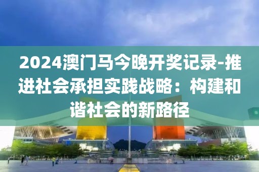 2024澳門馬今晚開獎記錄-推進社會承擔實踐戰略：構建和諧社會的新路徑
