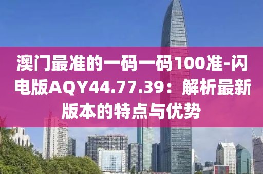 澳門最準的一碼一碼100準-閃電版AQY44.77.39：解析最新版本的特點與優勢