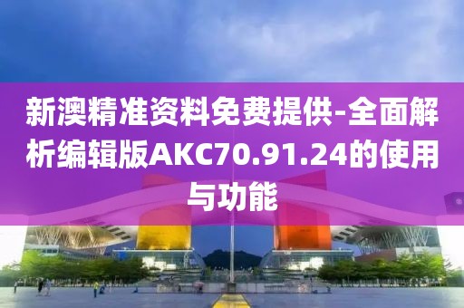 新澳精準資料免費提供-全面解析編輯版AKC70.91.24的使用與功能