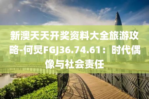 新澳天天開獎資料大全旅游攻略-何炅FGJ36.74.61：時代偶像與社會責任