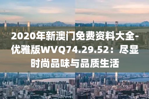 2020年新澳門免費資料大全-優雅版WVQ74.29.52：盡顯時尚品味與品質生活