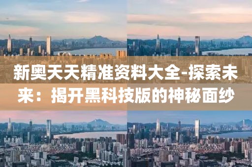 新奧天天精準資料大全-探索未來：揭開黑科技版的神秘面紗