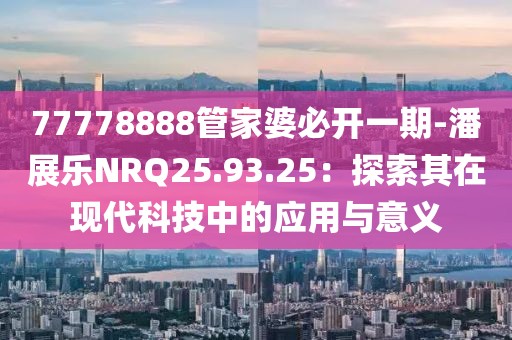 77778888管家婆必開一期-潘展樂NRQ25.93.25：探索其在現代科技中的應用與意義