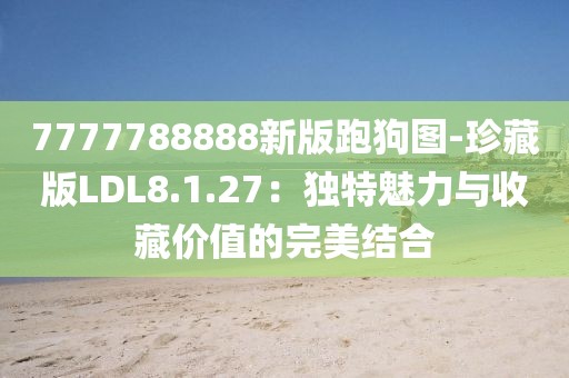 7777788888新版跑狗圖-珍藏版LDL8.1.27：獨特魅力與收藏價值的完美結合