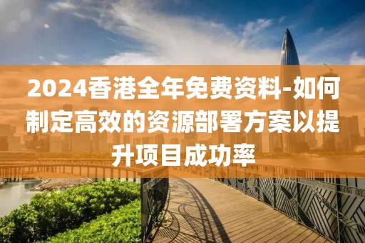 2024香港全年免費資料-如何制定高效的資源部署方案以提升項目成功率