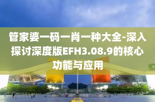 管家婆一碼一肖一種大全-深入探討深度版EFH3.08.9的核心功能與應用