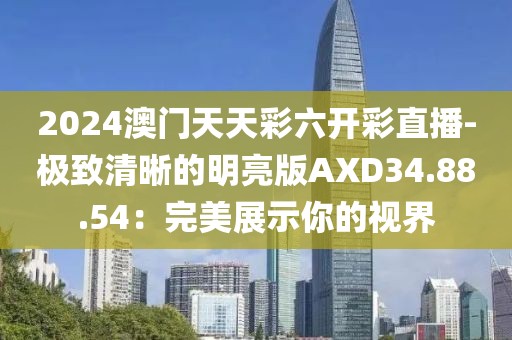 2024澳門天天彩六開彩直播-極致清晰的明亮版AXD34.88.54：完美展示你的視界
