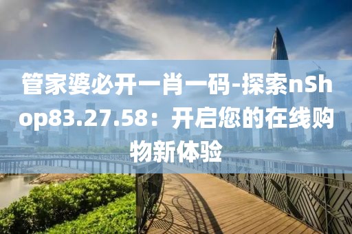 管家婆必開一肖一碼-探索nShop83.27.58：開啟您的在線購物新體驗