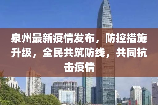 泉州最新疫情發布，防控措施升級，全民共筑防線，共同抗擊疫情