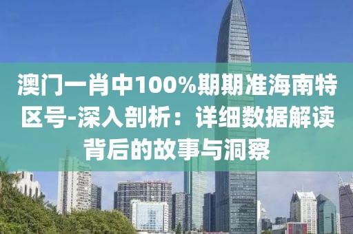 澳門一肖中100%期期準海南特區號-深入剖析：詳細數據解讀背后的故事與洞察