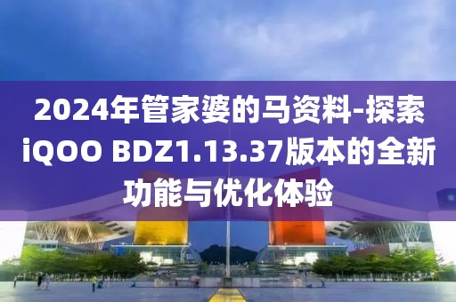 2024年管家婆的馬資料-探索iQOO BDZ1.13.37版本的全新功能與優化體驗