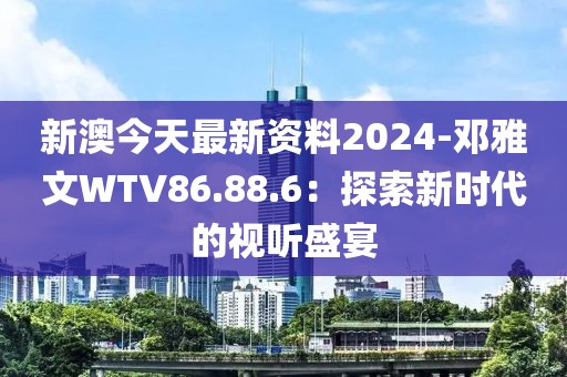 新澳今天最新資料2024-鄧雅文WTV86.88.6：探索新時代的視聽盛宴