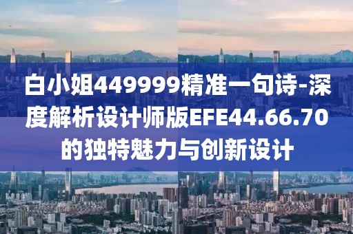 白小姐449999精準一句詩-深度解析設計師版EFE44.66.70的獨特魅力與創新設計