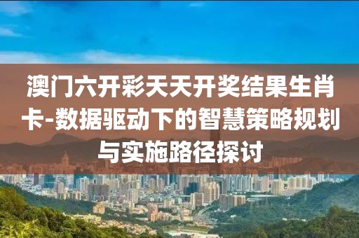 澳門六開彩天天開獎結果生肖卡-數據驅動下的智慧策略規劃與實施路徑探討