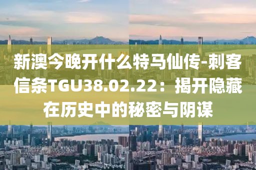 新澳今晚開什么特馬仙傳-刺客信條TGU38.02.22：揭開隱藏在歷史中的秘密與陰謀
