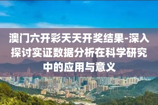澳門六開彩天天開獎結果-深入探討實證數據分析在科學研究中的應用與意義