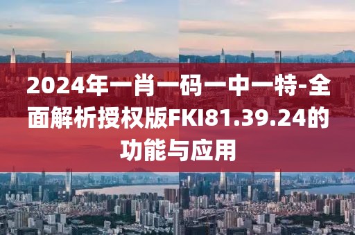 2024年一肖一碼一中一特-全面解析授權版FKI81.39.24的功能與應用