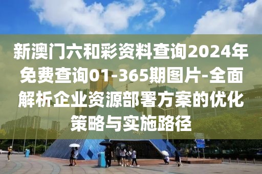 新澳門六和彩資料查詢2024年免費查詢01-365期圖片-全面解析企業資源部署方案的優化策略與實施路徑