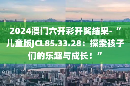 2024澳門六開彩開獎結果-“兒童版JCL85.33.28：探索孩子們的樂趣與成長！”