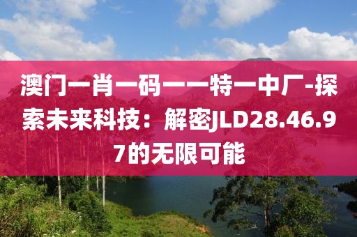 澳門一肖一碼一一特一中廠-探索未來科技：解密JLD28.46.97的無限可能