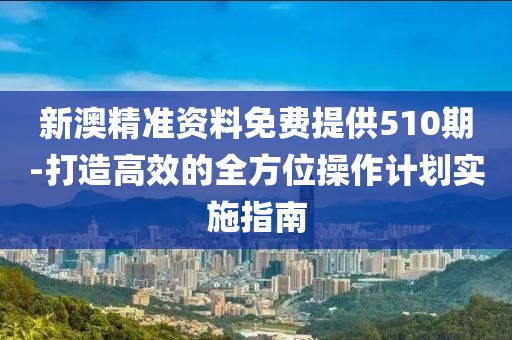 新澳精準資料免費提供510期-打造高效的全方位操作計劃實施指南