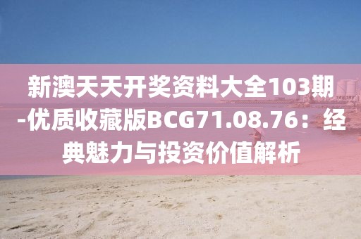 新澳天天開獎資料大全103期-優質收藏版BCG71.08.76：經典魅力與投資價值解析